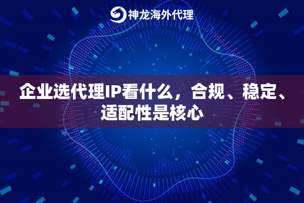 企业选代理IP看什么,合规、稳定、适配性是核心 企业选代理IP看什么,合规、稳定、适配性是核心