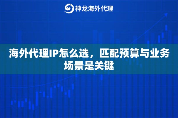 海外代理IP怎么选,匹配预算与业务场景是关键 海外代理IP怎么选,匹配预算与业务场景是关键