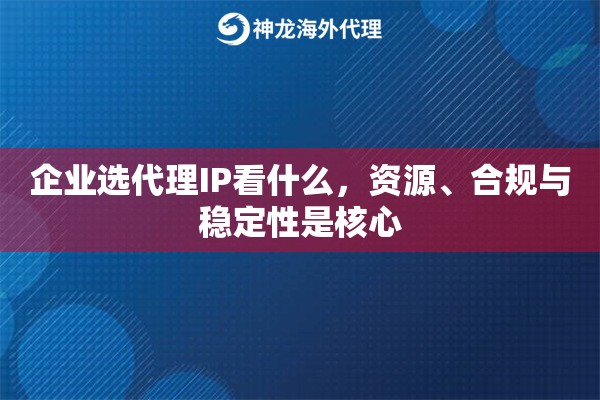 企业选代理IP看什么，资源、合规与稳定性是核心