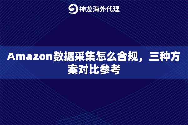 Amazon数据采集怎么合规，三种方案对比参考
