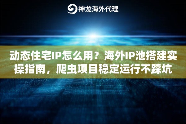 动态住宅IP怎么用？海外IP池搭建实操指南，爬虫项目稳定运行不踩坑