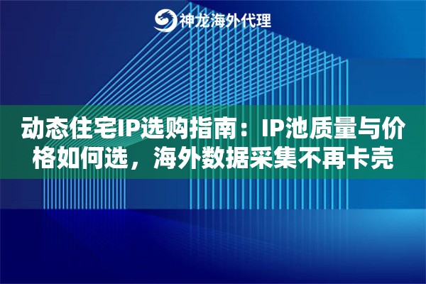 动态住宅IP选购指南：IP池质量与价格如何选，海外数据采集不再卡壳