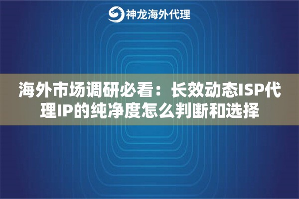 海外市场调研必看：长效动态ISP代理IP的纯净度怎么判断和选择