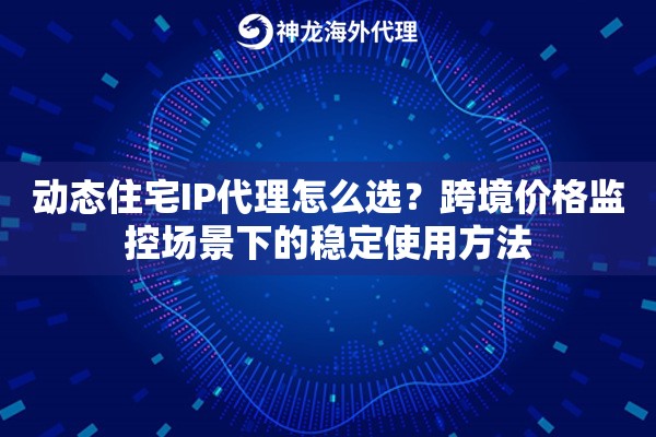 动态住宅IP代理怎么选？跨境价格监控场景下的稳定使用方法