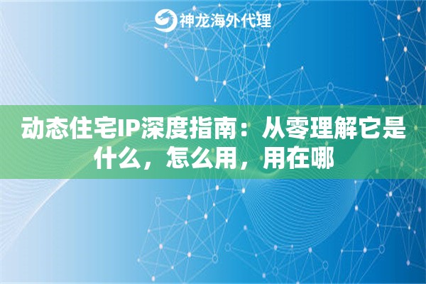 动态住宅IP深度指南：从零理解它是什么，怎么用，用在哪