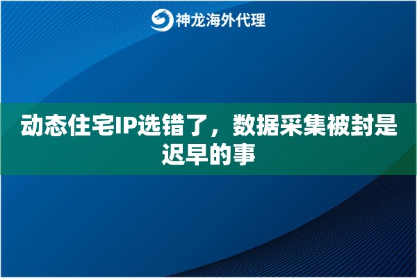 动态住宅IP选错了，数据采集被封是迟早的事