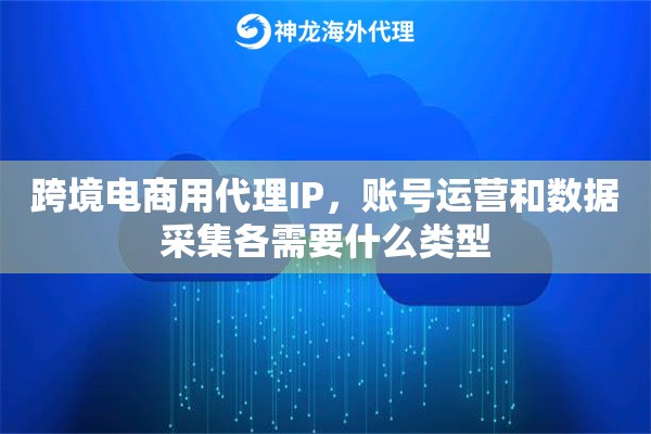 跨境电商用代理IP,账号运营和数据采集各需要什么类型 跨境电商用代理IP,账号运营和数据采集各需要什么类型