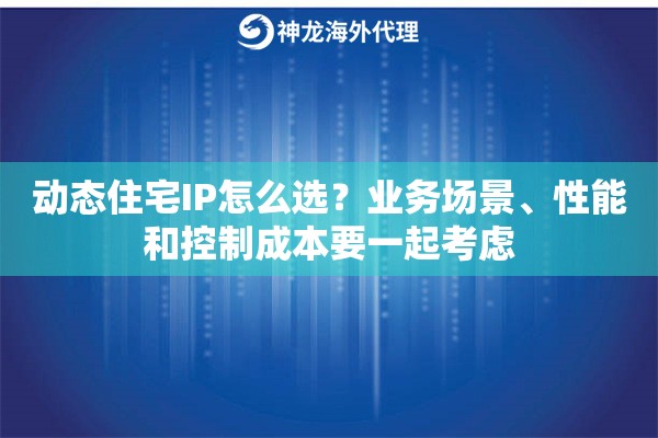 动态住宅IP怎么选？业务场景、性能和控制成本要一起考虑
