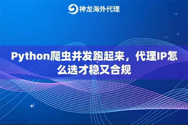 Python爬虫并发跑起来，代理IP怎么选才稳又合规