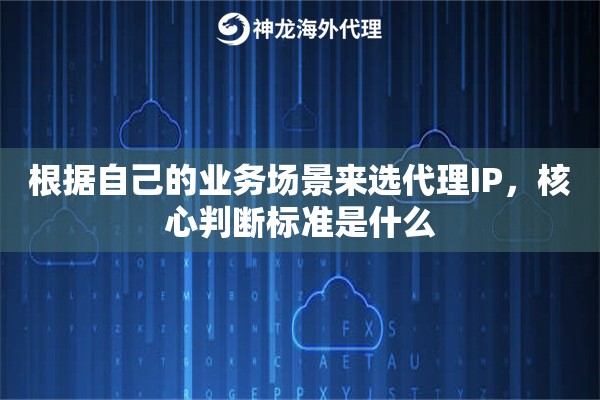 根据自己的业务场景来选代理IP,核心判断标准是什么 根据自己的业务场景来选代理IP,核心判断标准是什么