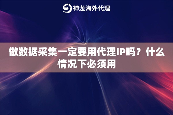 做数据采集一定要用代理IP吗？什么情况下必须用