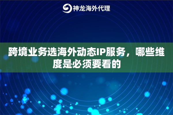 跨境业务选海外动态IP服务,哪些维度是必须要看的 跨境业务选海外动态IP服务,哪些维度是必须要看的