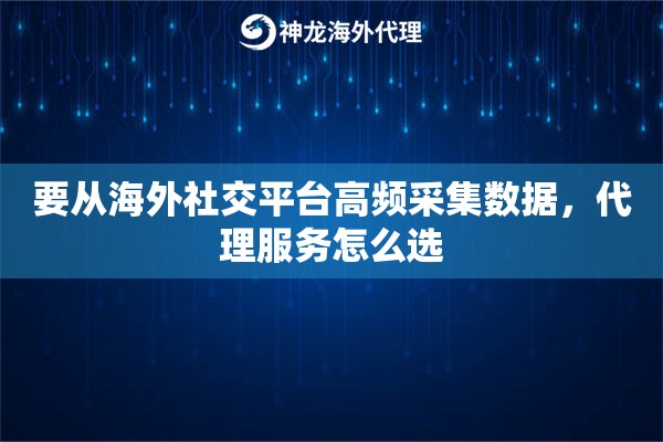 要从海外社交平台高频采集数据,代理服务怎么选 要从海外社交平台高频采集数据,代理服务怎么选