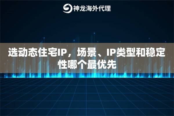 选动态住宅IP,场景、IP类型和稳定性哪个最优先 选动态住宅IP,场景、IP类型和稳定性哪个最优先