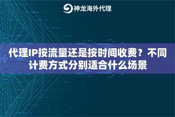 代理IP按流量还是按时间收费？不同计费方式分别适合什么场景