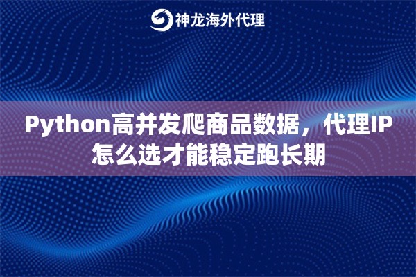 Python高并发爬商品数据，代理IP怎么选才能稳定跑长期