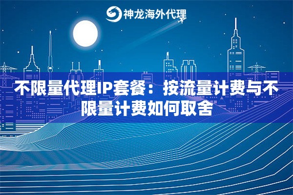 不限量代理IP套餐：按流量计费与不限量计费如何取舍