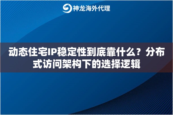 动态住宅IP稳定性到底靠什么？分布式访问架构下的选择逻辑