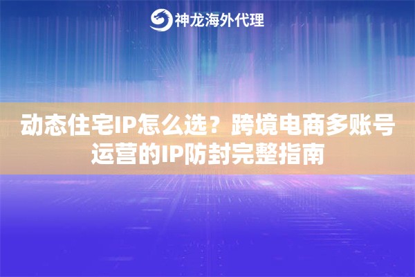 动态住宅IP怎么选?跨境电商多账号运营的IP防封完整指南 动态住宅IP怎么选?跨境电商多账号运营的IP防封完整指南