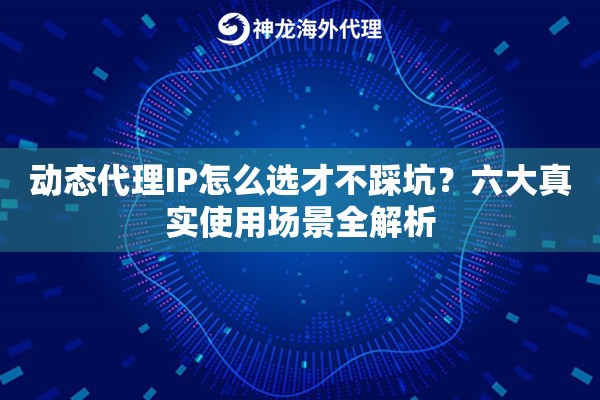 动态代理IP怎么选才不踩坑?六大真实使用场景全解析 动态代理IP怎么选才不踩坑?六大真实使用场景全解析