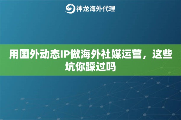 用国外动态IP做海外社媒运营，这些坑你踩过吗
