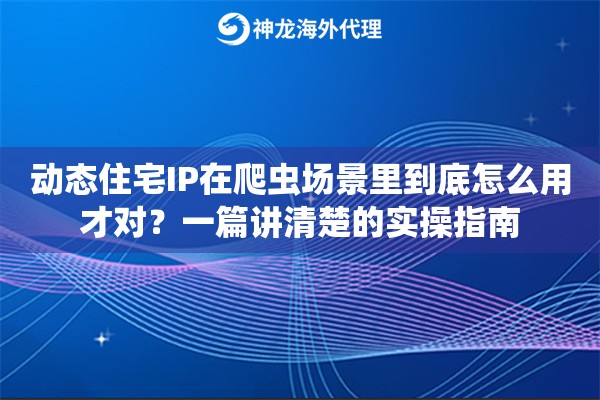 动态住宅IP在爬虫场景里到底怎么用才对？一篇讲清楚的实操指南