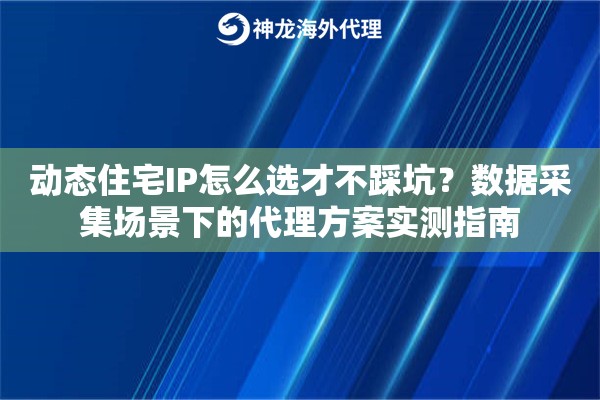 动态住宅IP怎么选才不踩坑?数据采集场景下的代理方案实测指南 动态住宅IP怎么选才不踩坑?数据采集场景下的代理方案实测指南