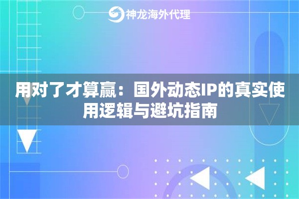 用对了才算赢：国外动态IP的真实使用逻辑与避坑指南