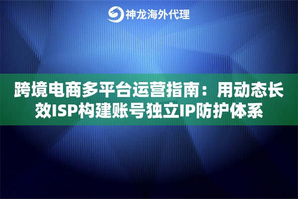 跨境电商多平台运营指南：用动态长效ISP构建账号独立IP防护体系