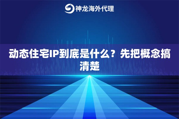 动态住宅IP到底是什么？先把概念搞清楚