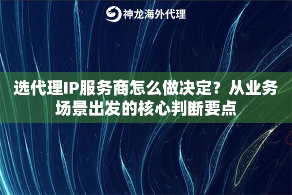 选代理IP服务商怎么做决定？从业务场景出发的核心判断要点