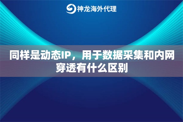 同样是动态IP,用于数据采集和内网穿透有什么区别 同样是动态IP,用于数据采集和内网穿透有什么区别