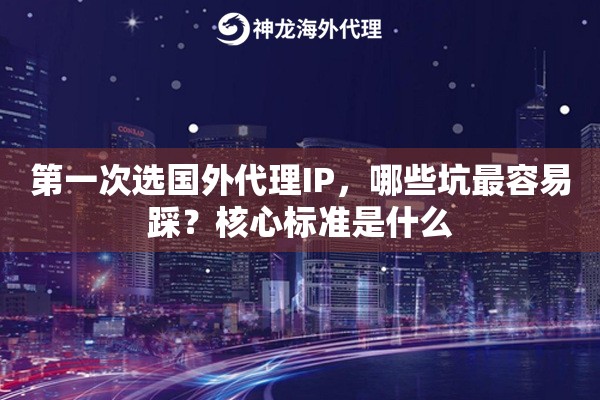 第一次选国外代理IP,哪些坑最容易踩?核心标准是什么 第一次选国外代理IP,哪些坑最容易踩?核心标准是什么