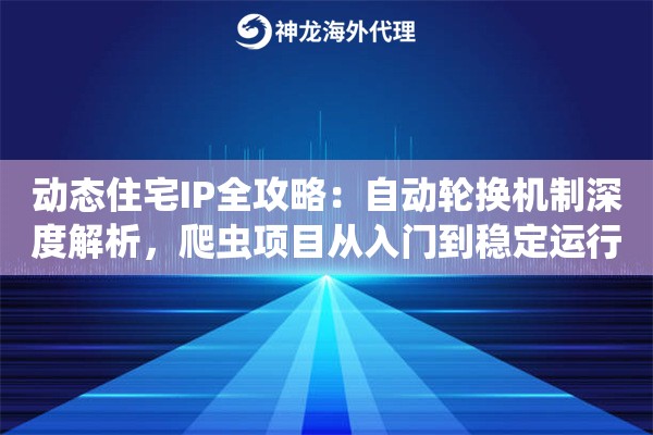 动态住宅IP全攻略：自动轮换机制深度解析，爬虫项目从入门到稳定运行