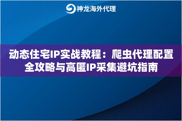 动态住宅IP实战教程：爬虫代理配置全攻略与高匿IP采集避坑指南