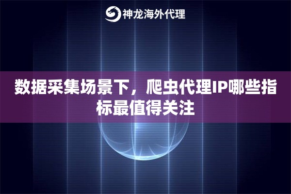 数据采集场景下，爬虫代理IP哪些指标最值得关注