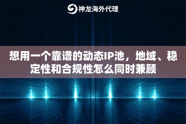 想用一个靠谱的动态IP池，地域、稳定性和合规性怎么同时兼顾