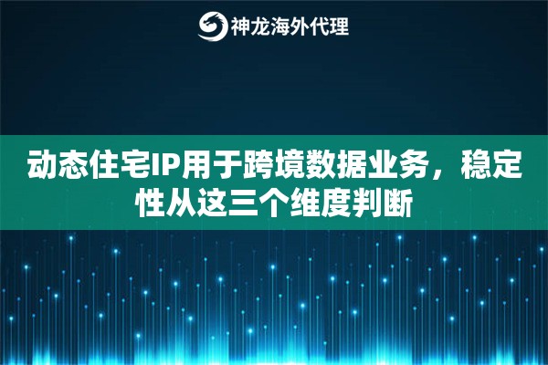 动态住宅IP用于跨境数据业务，稳定性从这三个维度判断