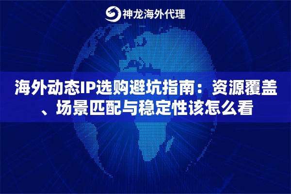 海外动态IP选购避坑指南：资源覆盖、场景匹配与稳定性该怎么看