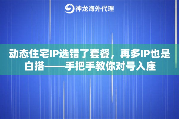 动态住宅IP选错了套餐，再多IP也是白搭——手把手教你对号入座