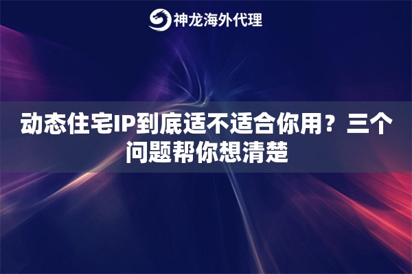 动态住宅IP到底适不适合你用？三个问题帮你想清楚