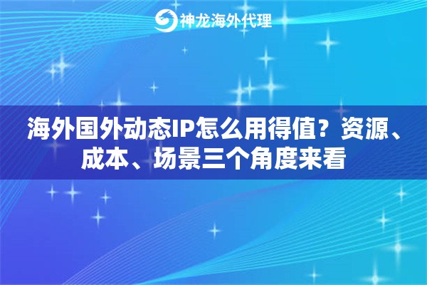 海外国外动态IP怎么用得值？资源、成本、场景三个角度来看