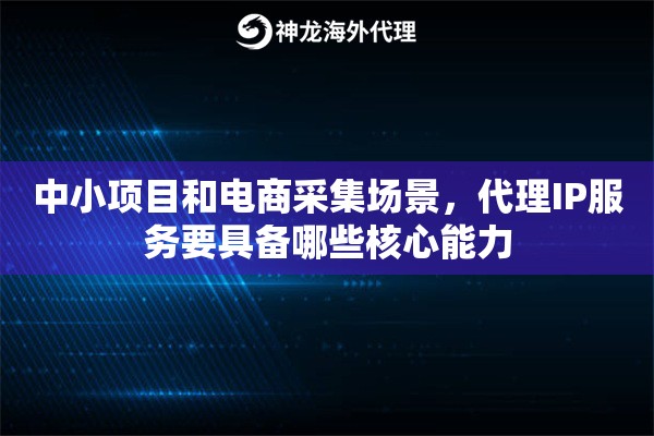 中小项目和电商采集场景，代理IP服务要具备哪些核心能力