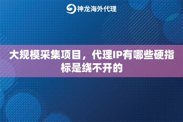 大规模采集项目,代理IP有哪些硬指标是绕不开的 大规模采集项目,代理IP有哪些硬指标是绕不开的