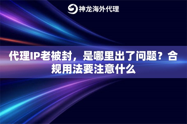代理IP老被封，是哪里出了问题？合规用法要注意什么
