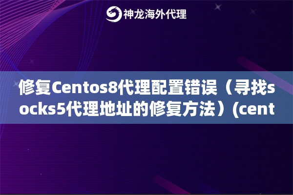 修复Centos8代理配置错误（寻找socks5代理地址的修复方法）(centos socks5代理)