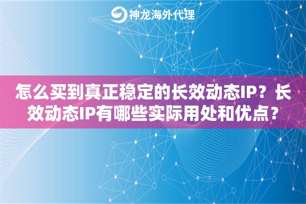 怎么买到真正稳定的长效动态IP?长效动态IP有哪些实际用处和优点? 怎么买到真正稳定的长效动态IP?长效动态IP有哪些实际用处和优点?
