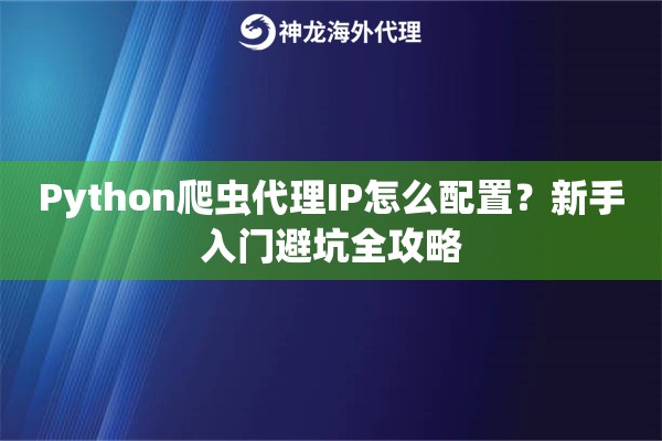 Python爬虫代理IP怎么配置？新手入门避坑全攻略