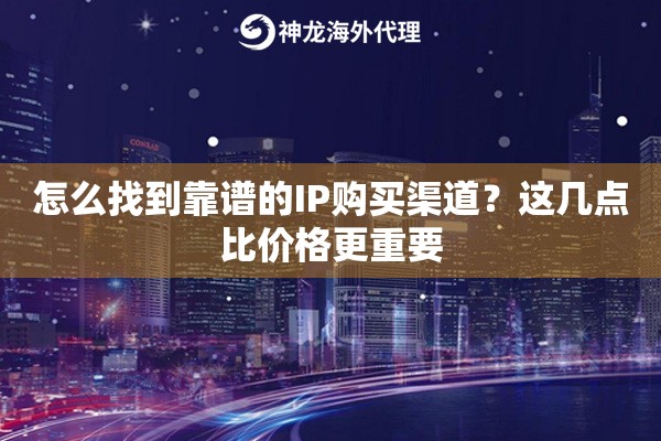 怎么找到靠谱的IP购买渠道？这几点比价格更重要