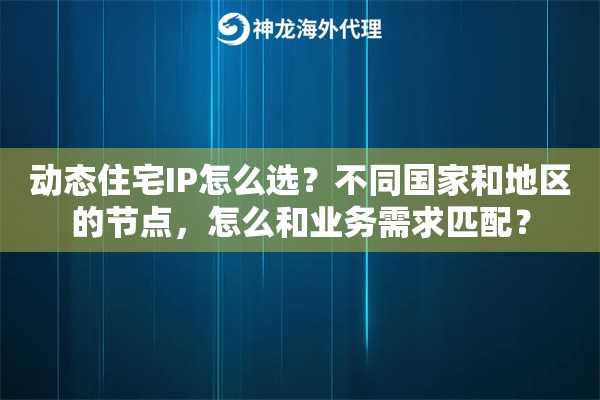 动态住宅IP怎么选？不同国家和地区的节点，怎么和业务需求匹配？